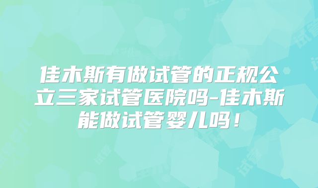 佳木斯有做试管的正规公立三家试管医院吗-佳木斯能做试管婴儿吗！