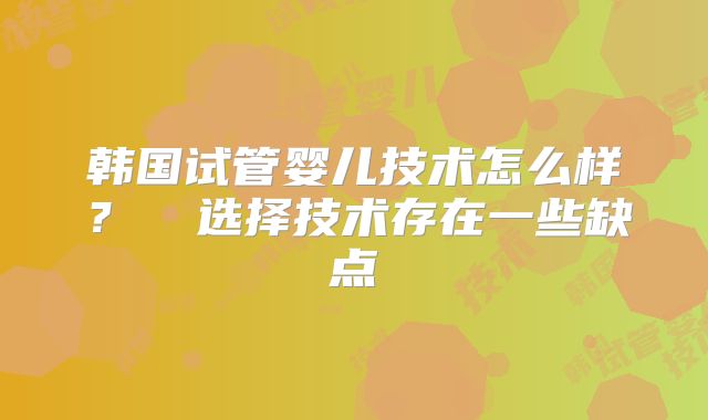 韩国试管婴儿技术怎么样？� 选择技术存在一些缺点