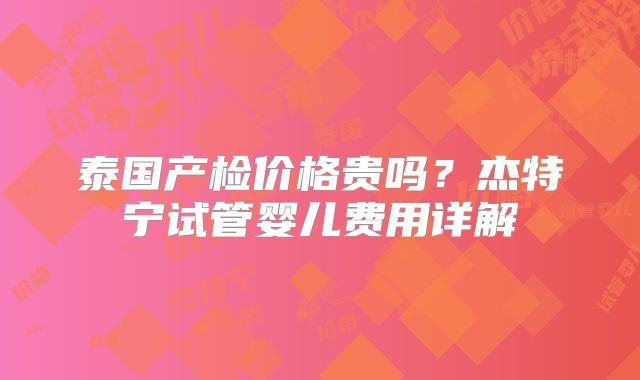 泰国产检价格贵吗？杰特宁试管婴儿费用详解