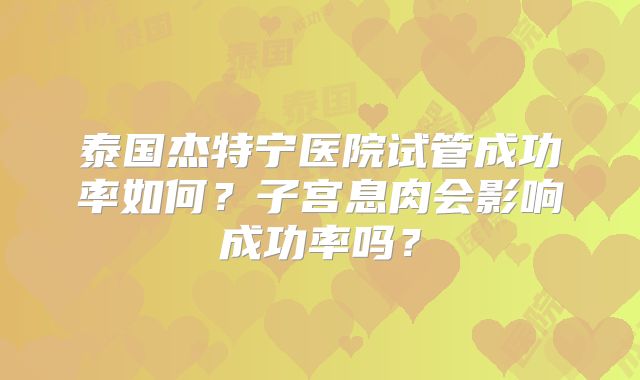 泰国杰特宁医院试管成功率如何？子宫息肉会影响成功率吗？