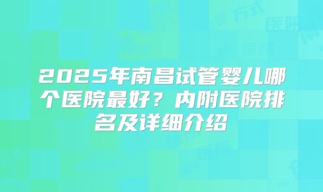 2025年南昌试管婴儿哪个医院最好？内附医院排名及详细介绍