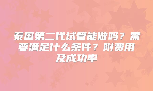泰国第二代试管能做吗？需要满足什么条件？附费用及成功率
