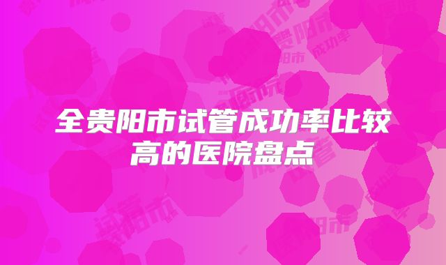 全贵阳市试管成功率比较高的医院盘点