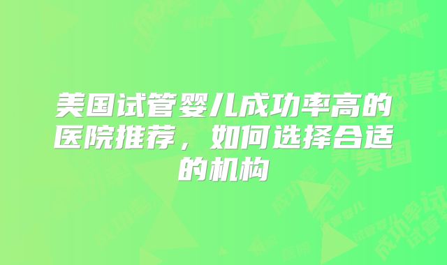 美国试管婴儿成功率高的医院推荐,如何选择合适的机构