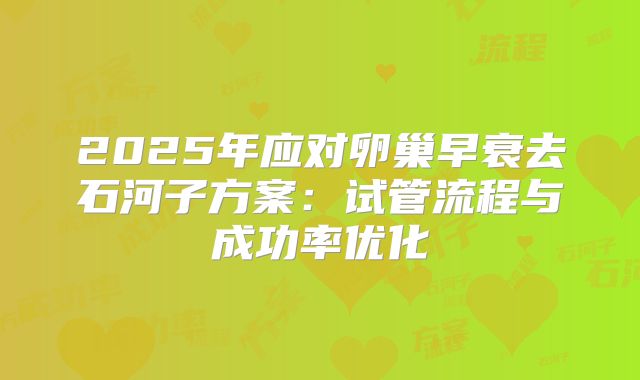 2025年应对卵巢早衰去石河子方案：试管流程与成功率优化
