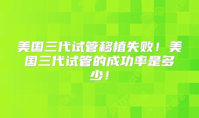 美国三代试管移植失败！美国三代试管的成功率是多少！