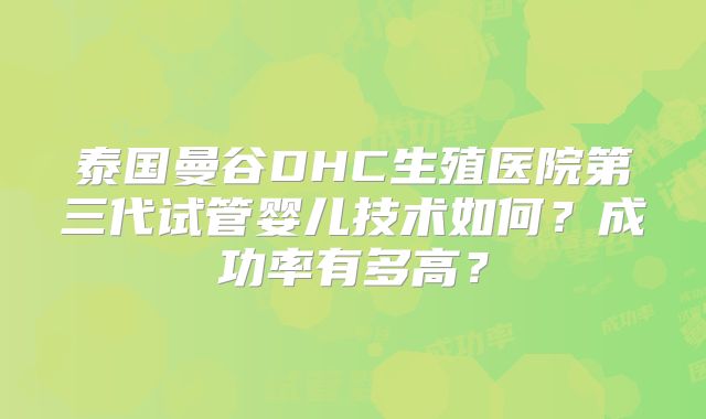 泰国曼谷DHC生殖医院第三代试管婴儿技术如何？成功率有多高？