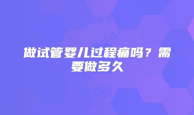 做试管婴儿过程痛吗?需要做多久