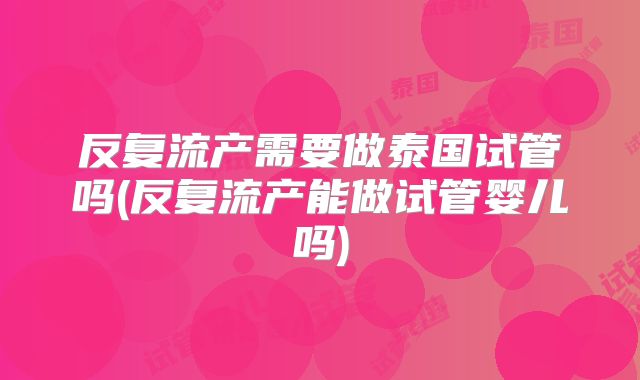 反复流产需要做泰国试管吗(反复流产能做试管婴儿吗)