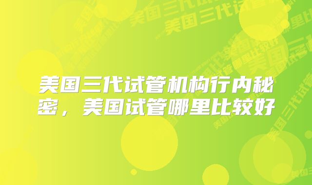 美国三代试管机构行内秘密，美国试管哪里比较好