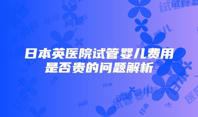 日本英医院试管婴儿费用是否贵的问题解析