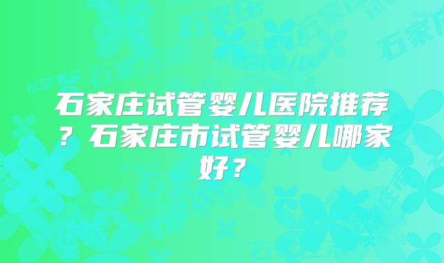石家庄试管婴儿医院推荐？石家庄市试管婴儿哪家好？