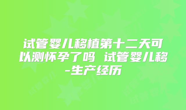 试管婴儿移植第十二天可以测怀孕了吗 试管婴儿移-生产经历