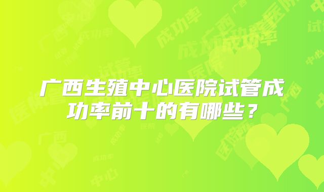广西生殖中心医院试管成功率前十的有哪些？