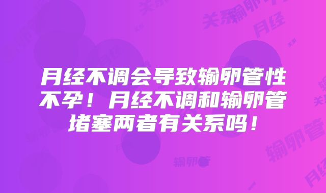 月经不调会导致输卵管性不孕!月经不调和输卵管堵塞两者有关系吗!