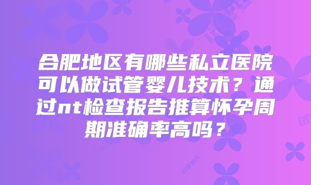 合肥地区有哪些私立医院可以做试管婴儿技术?通过nt检查报告推算怀孕周期准确率高吗?