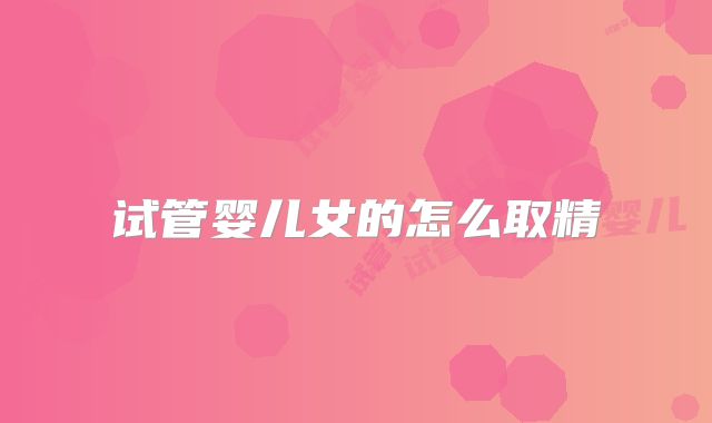 试管婴儿女的怎么取精