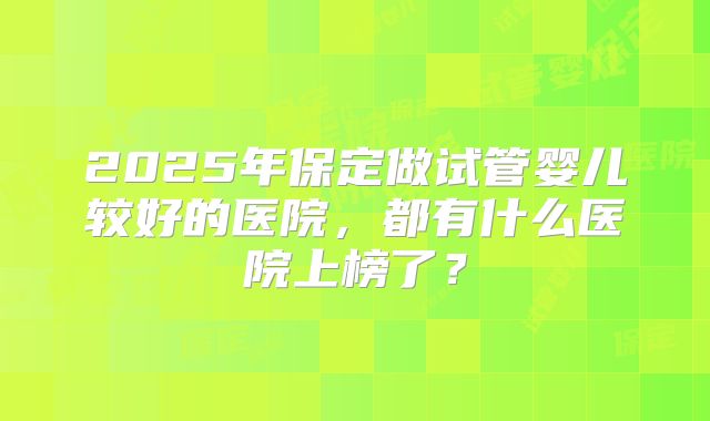 2025年保定做试管婴儿较好的医院，都有什么医院上榜了？