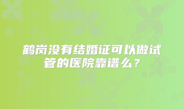 鹤岗没有结婚证可以做试管的医院靠谱么？
