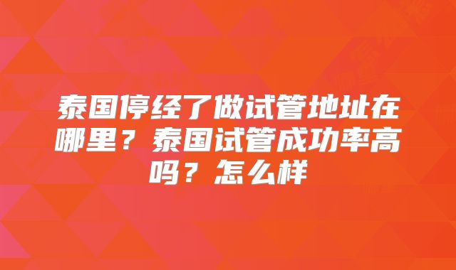 泰国停经了做试管地址在哪里？泰国试管成功率高吗？怎么样