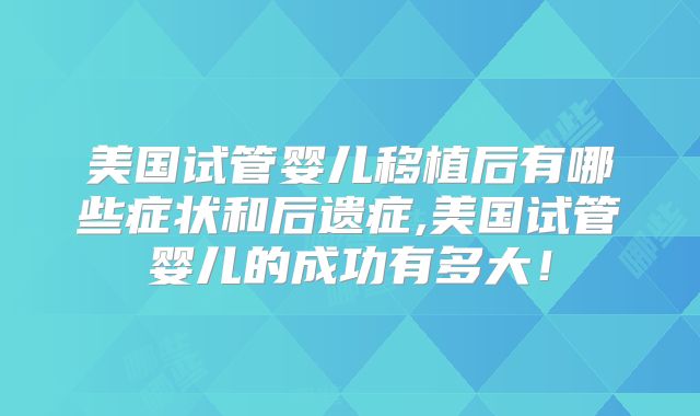 美国试管婴儿移植后有哪些症状和后遗症,美国试管婴儿的成功有多大！