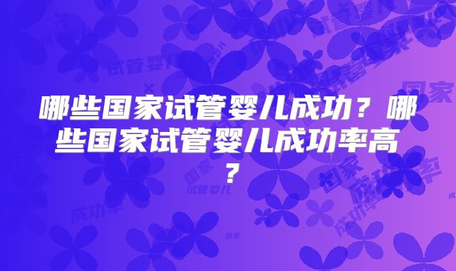 哪些国家试管婴儿成功？哪些国家试管婴儿成功率高？