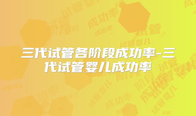 三代试管各阶段成功率-三代试管婴儿成功率
