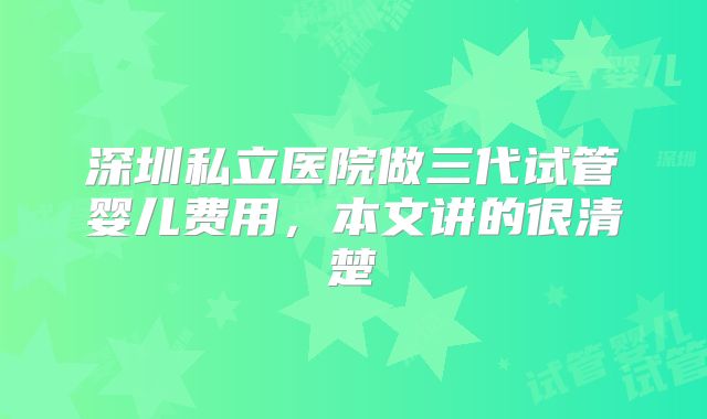 深圳私立医院做三代试管婴儿费用,本文讲的很清楚