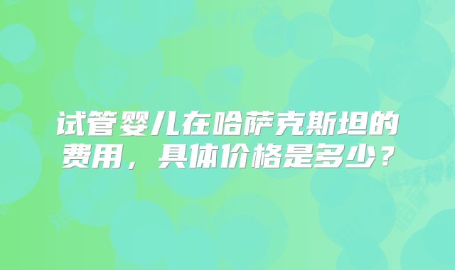 试管婴儿在哈萨克斯坦的费用，具体价格是多少？