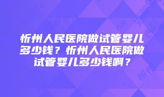 忻州人民医院做试管婴儿多少钱？忻州人民医院做试管婴儿多少钱啊？
