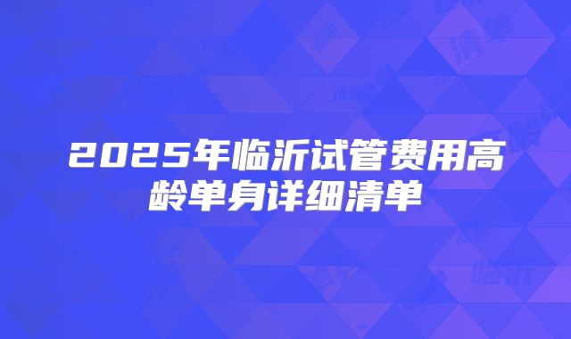 2025年临沂试管费用高龄单身详细清单