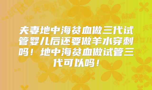 夫妻地中海贫血做三代试管婴儿后还要做羊水穿刺吗！地中海贫血做试管三代可以吗！