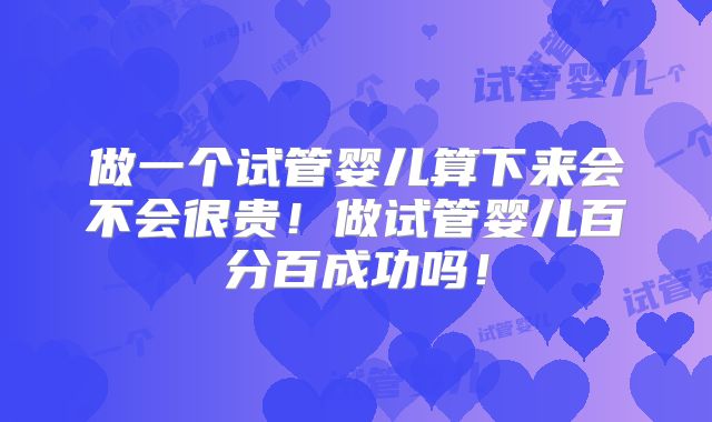 做一个试管婴儿算下来会不会很贵！做试管婴儿百分百成功吗！