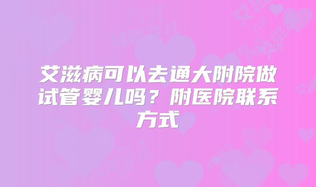 艾滋病可以去通大附院做试管婴儿吗？附医院联系方式