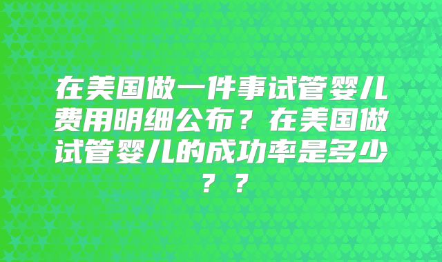 在美国做一件事试管婴儿费用明细公布？在美国做试管婴儿的成功率是多少？？