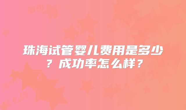 珠海试管婴儿费用是多少？成功率怎么样？