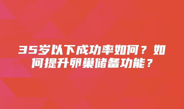 35岁以下成功率如何？如何提升卵巢储备功能？