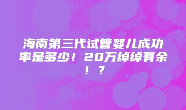 海南第三代试管婴儿成功率是多少！20万绰绰有余！？