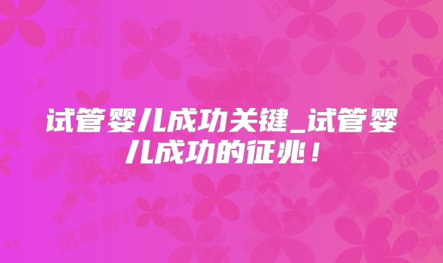 试管婴儿成功关键_试管婴儿成功的征兆！