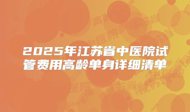 2025年江苏省中医院试管费用高龄单身详细清单