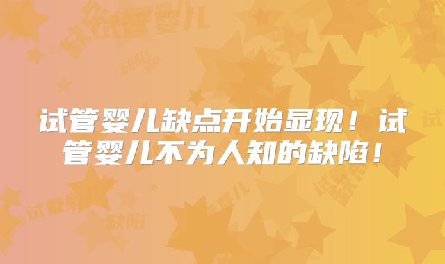 试管婴儿缺点开始显现!试管婴儿不为人知的缺陷!