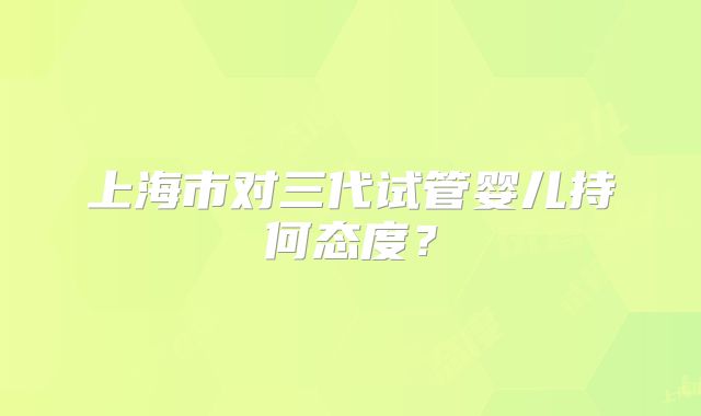上海市对三代试管婴儿持何态度？