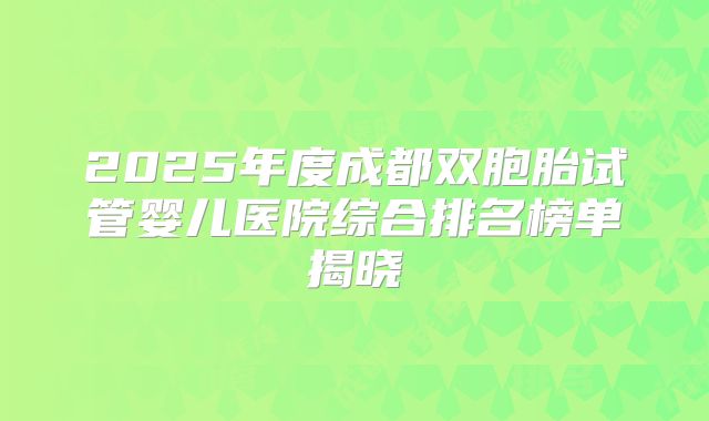 2025年度成都双胞胎试管婴儿医院综合排名榜单揭晓