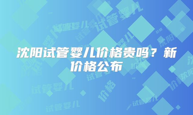 沈阳试管婴儿价格贵吗？新价格公布