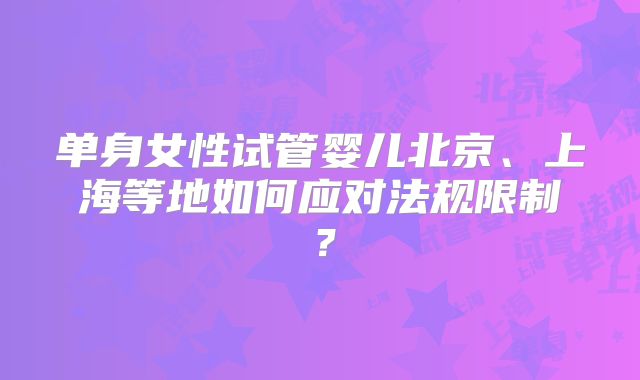 单身女性试管婴儿北京、上海等地如何应对法规限制？