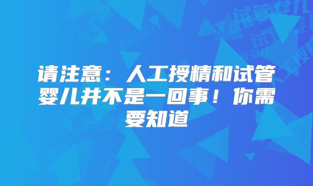 请注意：人工授精和试管婴儿并不是一回事！你需要知道
