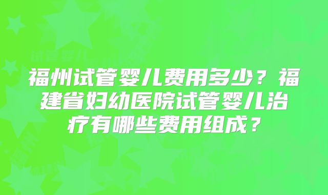 福州试管婴儿费用多少？福建省妇幼医院试管婴儿治疗有哪些费用组成？
