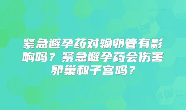 紧急避孕药对输卵管有影响吗？紧急避孕药会伤害卵巢和子宫吗？