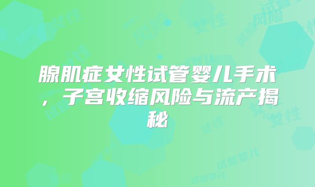 腺肌症女性试管婴儿手术，子宫收缩风险与流产揭秘