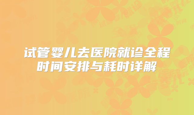 试管婴儿去医院就诊全程时间安排与耗时详解